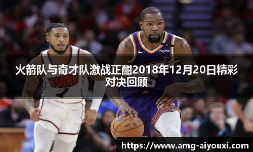 火箭队与奇才队激战正酣2018年12月20日精彩对决回顾 火箭队与奇才队激战正酣2018年12月20日精彩对决回顾